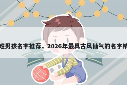 李姓男孩名字推荐，2026年最具古风仙气的名字精选