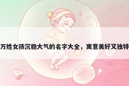 万姓女孩沉稳大气的名字大全，寓意美好又独特