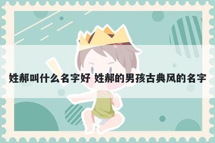 姓郝叫什么名字好 姓郝的男孩古典风的名字