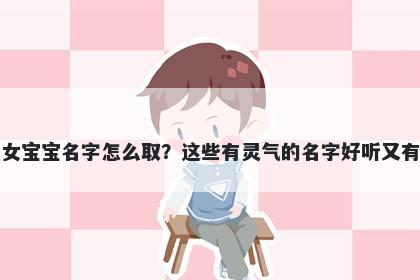 江姓女宝宝名字怎么取？这些有灵气的名字好听又有内涵