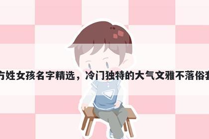 方姓女孩名字精选，冷门独特的大气文雅不落俗套