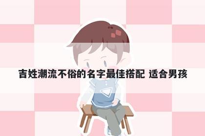 吉姓潮流不俗的名字最佳搭配 适合男孩