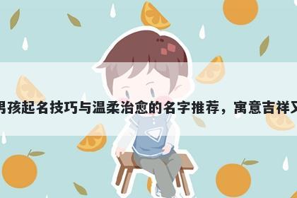 孙姓男孩起名技巧与温柔治愈的名字推荐，寓意吉祥又好听