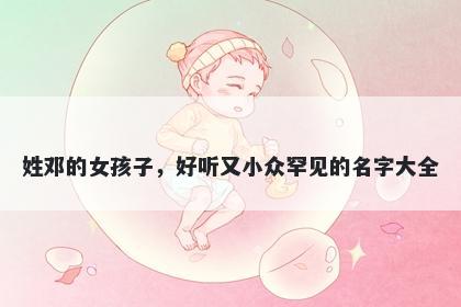 姓邓的女孩子，好听又小众罕见的名字大全
