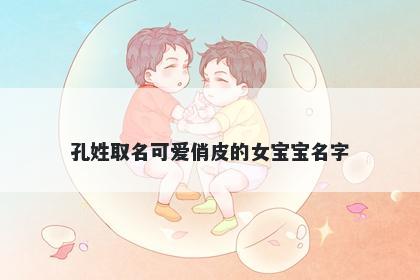 孔姓取名可爱俏皮的女宝宝名字