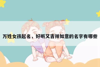 万姓女孩起名，好听又吉祥如意的名字有哪些