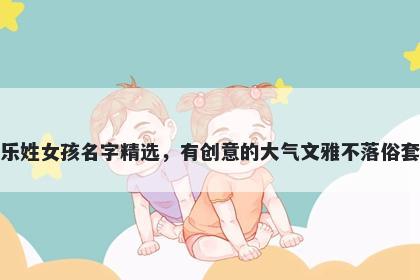 乐姓女孩名字精选，有创意的大气文雅不落俗套