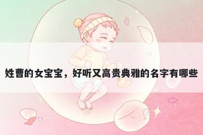 姓曹的女宝宝，好听又高贵典雅的名字有哪些