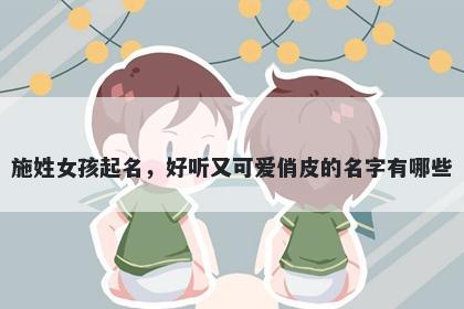 施姓女孩起名，好听又可爱俏皮的名字有哪些