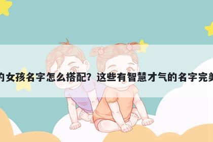 姓丁的女孩名字怎么搭配？这些有智慧才气的名字完美契合