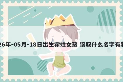 2026年-05月-18日出生霍姓女孩 该取什么名字有新意