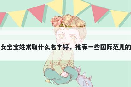 刚出生的女宝宝姓常取什么名字好，推荐一些国际范儿的女孩名字