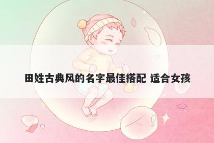 田姓古典风的名字最佳搭配 适合女孩