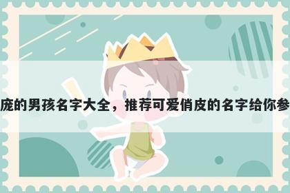 姓庞的男孩名字大全，推荐可爱俏皮的名字给你参考