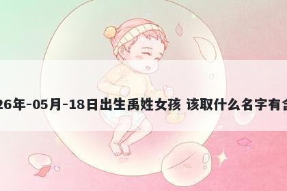 2026年-05月-18日出生禹姓女孩 该取什么名字有含义