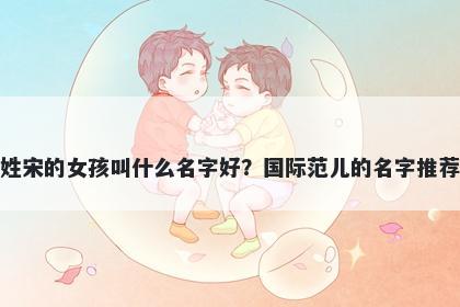 姓宋的女孩叫什么名字好？国际范儿的名字推荐