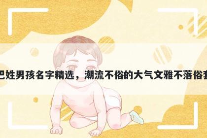 巴姓男孩名字精选，潮流不俗的大气文雅不落俗套