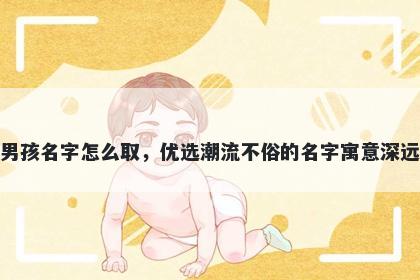 姓水的男孩名字怎么取，优选潮流不俗的名字寓意深远又好听
