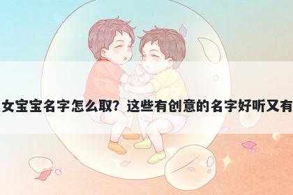 成姓女宝宝名字怎么取？这些有创意的名字好听又有内涵