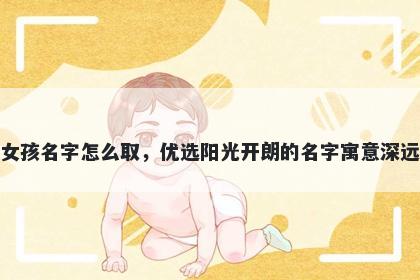 姓谢的女孩名字怎么取，优选阳光开朗的名字寓意深远又好听