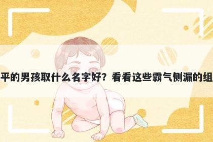姓平的男孩取什么名字好？看看这些霸气侧漏的组合