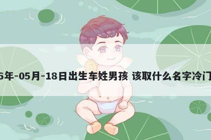 2026年-05月-18日出生车姓男孩 该取什么名字冷门独特