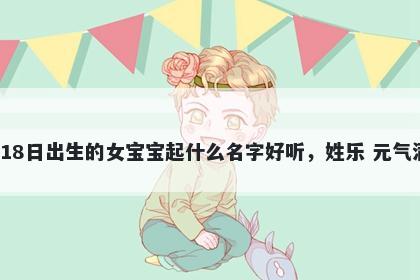 2026年-05月-18日出生的女宝宝起什么名字好听，姓乐 元气满满的名字推荐