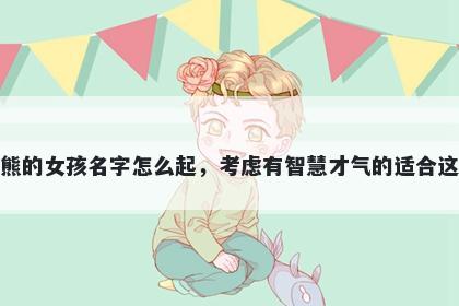 姓熊的女孩名字怎么起，考虑有智慧才气的适合这些