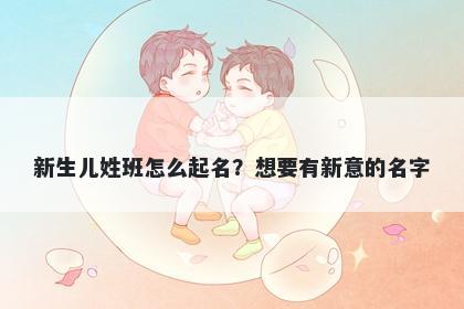 新生儿姓班怎么起名？想要有新意的名字