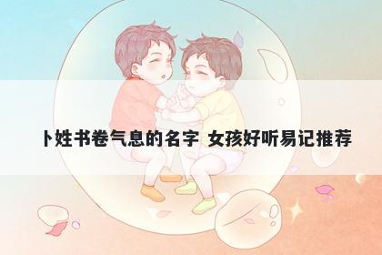卜姓书卷气息的名字 女孩好听易记推荐