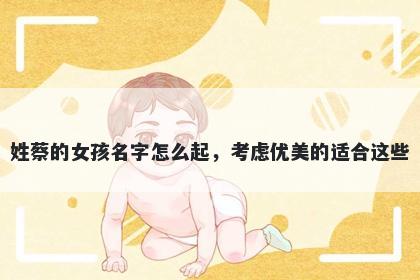 姓蔡的女孩名字怎么起，考虑优美的适合这些
