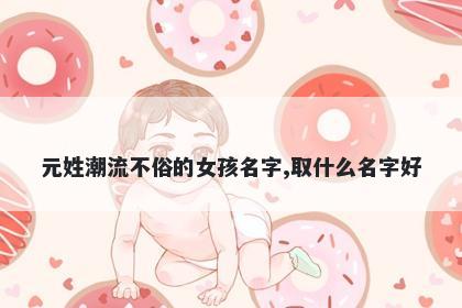 元姓潮流不俗的女孩名字,取什么名字好