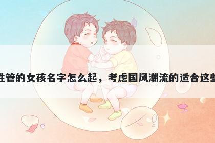 姓管的女孩名字怎么起，考虑国风潮流的适合这些