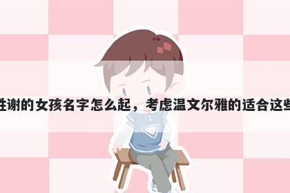 姓谢的女孩名字怎么起，考虑温文尔雅的适合这些