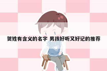 贺姓有含义的名字 男孩好听又好记的推荐